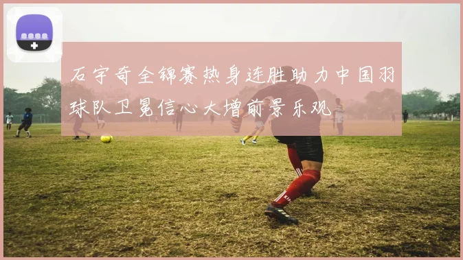 石宇奇全锦赛热身连胜助力中国羽球队卫冕信心大增前景乐观