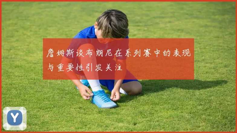 詹姆斯谈布朗尼在系列赛中的表现与重要性引发关注