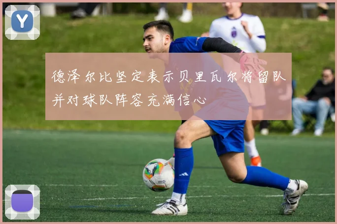 德泽尔比坚定表示贝里瓦尔将留队并对球队阵容充满信心