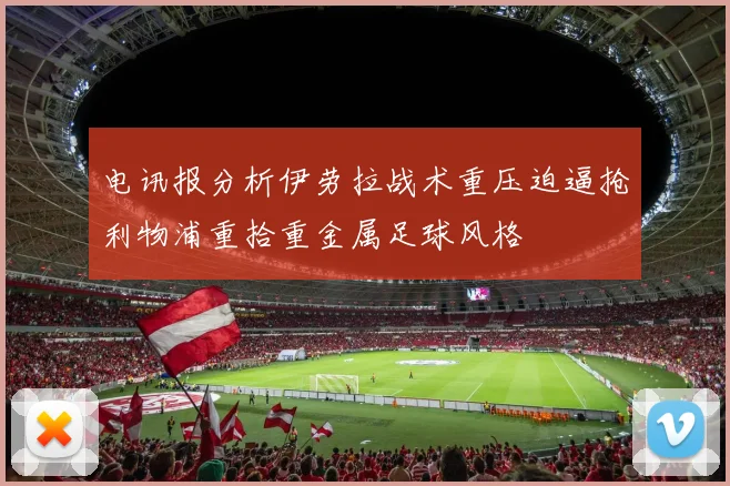 电讯报分析伊劳拉战术重压迫逼抢利物浦重拾重金属足球风格