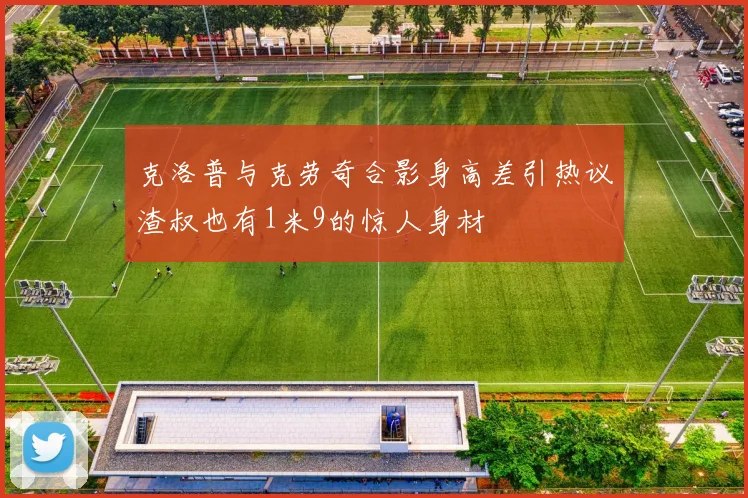 克洛普与克劳奇合影身高差引热议渣叔也有1米9的惊人身材