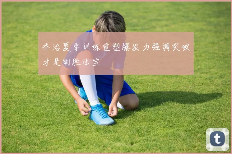 乔治夏季训练重塑爆发力强调突破才是制胜法宝