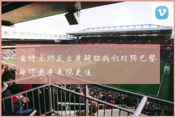 南特主帅反击质疑称我们对阵巴黎跑得更多表现更佳