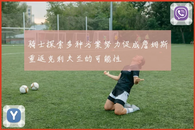 骑士探索多种方案努力促成詹姆斯重返克利夫兰的可能性