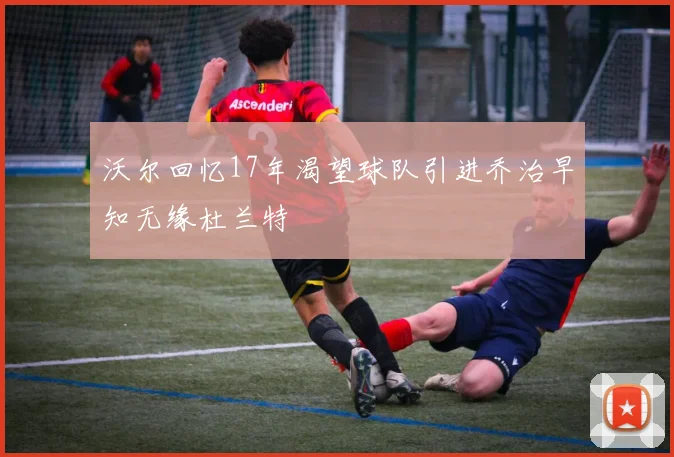 沃尔回忆17年渴望球队引进乔治早知无缘杜兰特