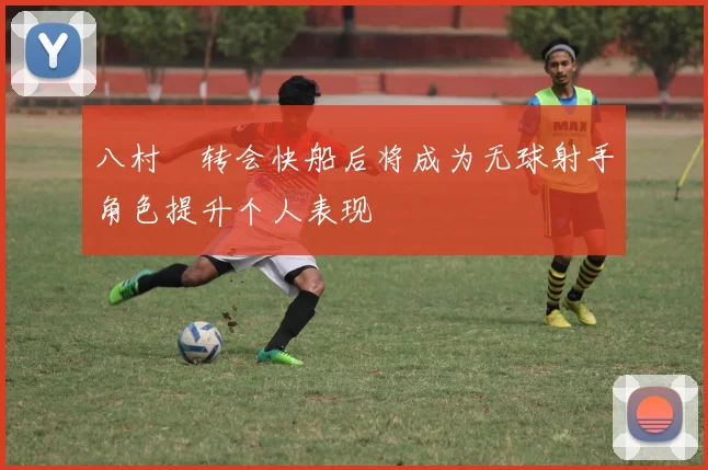 八村塁转会快船后将成为无球射手角色提升个人表现