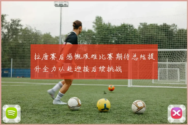 拉唐赛后感慨艰难比赛期待总结提升全力以赴迎接后续挑战