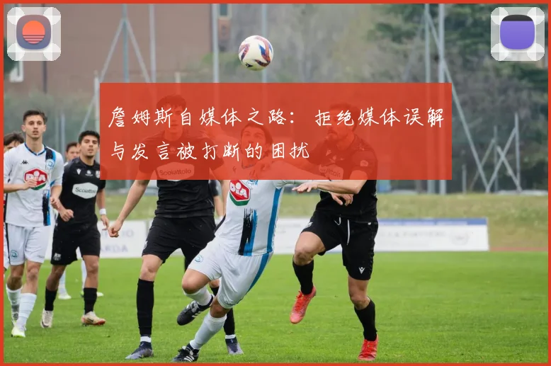 詹姆斯自媒体之路：拒绝媒体误解与发言被打断的困扰