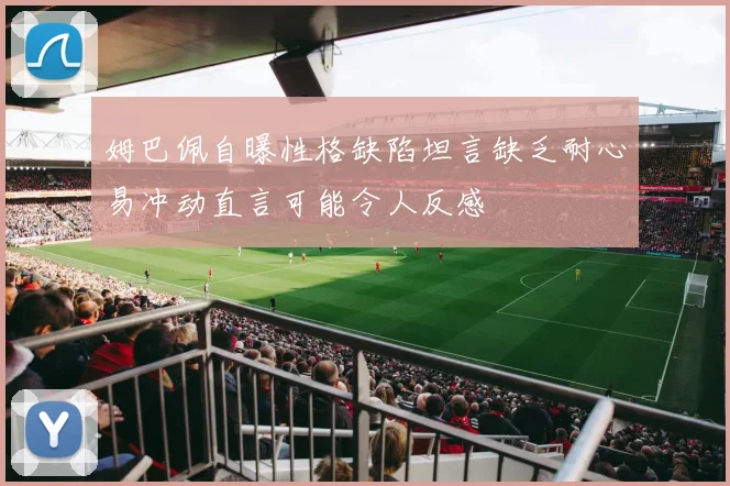 姆巴佩自曝性格缺陷坦言缺乏耐心易冲动直言可能令人反感