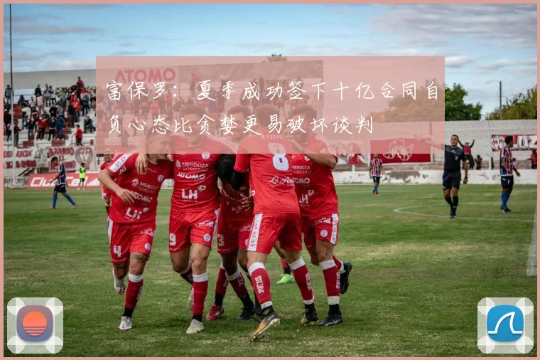 富保罗：夏季成功签下十亿合同自负心态比贪婪更易破坏谈判