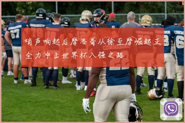 哨声响起后摩洛哥从徐至摩崛起正全力冲击世界杯八强之路