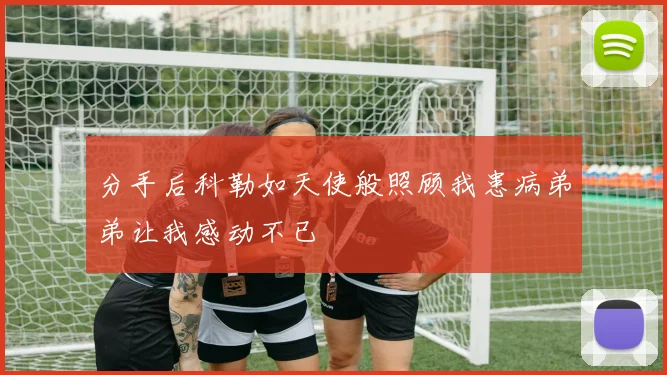 分手后科勒如天使般照顾我患病弟弟让我感动不已
