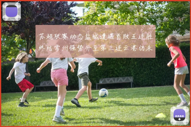 苏超联赛动态盐城遭遇首败五连胜终结常州强势升至第三连云港仍未尝胜绩