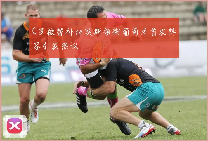 C罗被替补拉莫斯领衔葡萄牙首发阵容引发热议