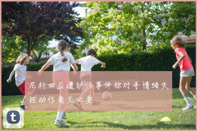 尼科回应遭铲伤事件称对手情绪失控动作毫无必要