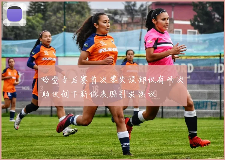 哈登季后赛首次零失误却仅有两次助攻创下新低表现引发热议