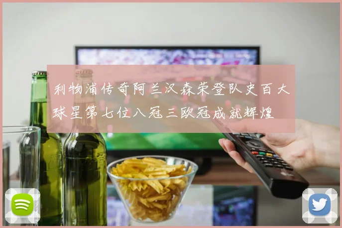 利物浦传奇阿兰汉森荣登队史百大球星第七位八冠三欧冠成就辉煌