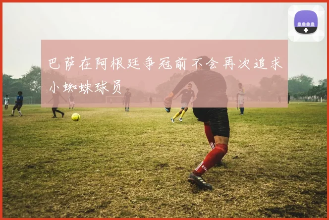 巴萨在阿根廷争冠前不会再次追求小蜘蛛球员