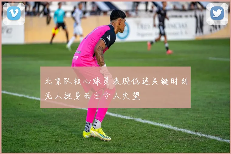 北京队核心球员表现低迷关键时刻无人挺身而出令人失望