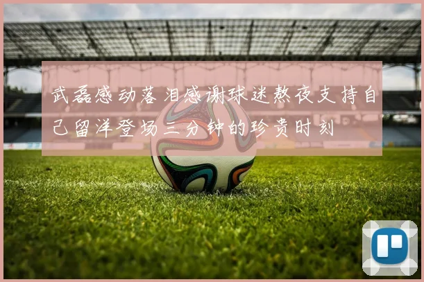 武磊感动落泪感谢球迷熬夜支持自己留洋登场三分钟的珍贵时刻