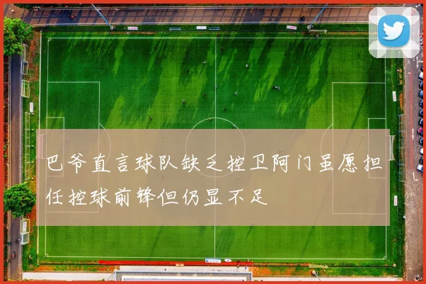 巴爷直言球队缺乏控卫阿门虽愿担任控球前锋但仍显不足