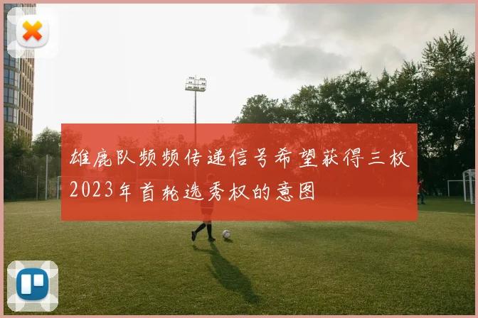 雄鹿队频频传递信号希望获得三枚2023年首轮选秀权的意图