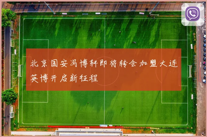 北京国安冯博轩即将转会加盟大连英博开启新征程