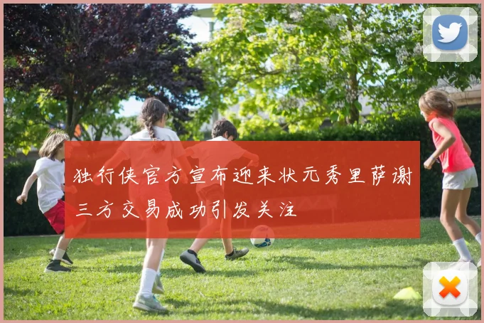 独行侠官方宣布迎来状元秀里萨谢三方交易成功引发关注