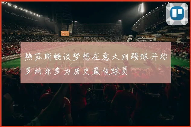 热苏斯畅谈梦想在意大利踢球并称罗纳尔多为历史最佳球员
