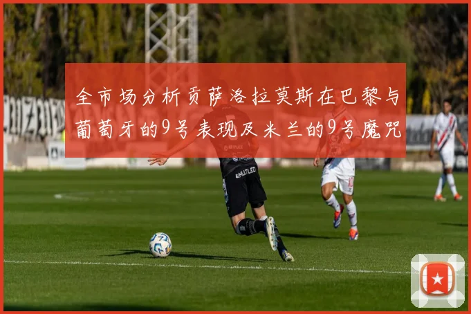 全市场分析贡萨洛拉莫斯在巴黎与葡萄牙的9号表现及米兰的9号魔咒影响