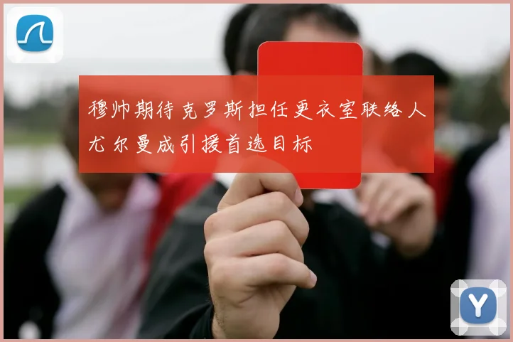 穆帅期待克罗斯担任更衣室联络人尤尔曼成引援首选目标