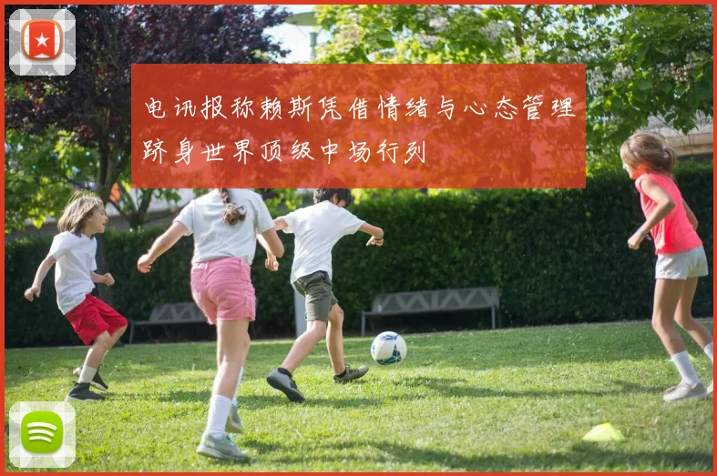电讯报称赖斯凭借情绪与心态管理跻身世界顶级中场行列