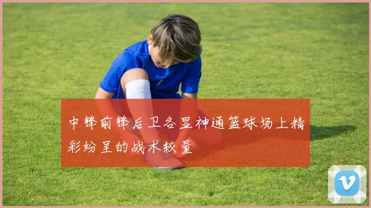 中锋前锋后卫各显神通篮球场上精彩纷呈的战术较量