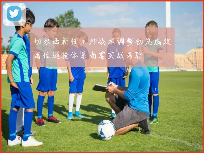 切尔西新任主帅战术调整初见成效高位逼抢体系尚需实战考验