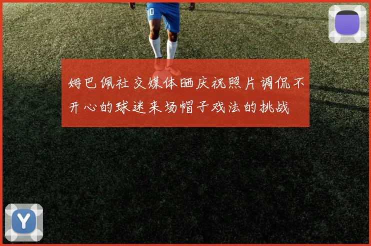 姆巴佩社交媒体晒庆祝照片调侃不开心的球迷来场帽子戏法的挑战