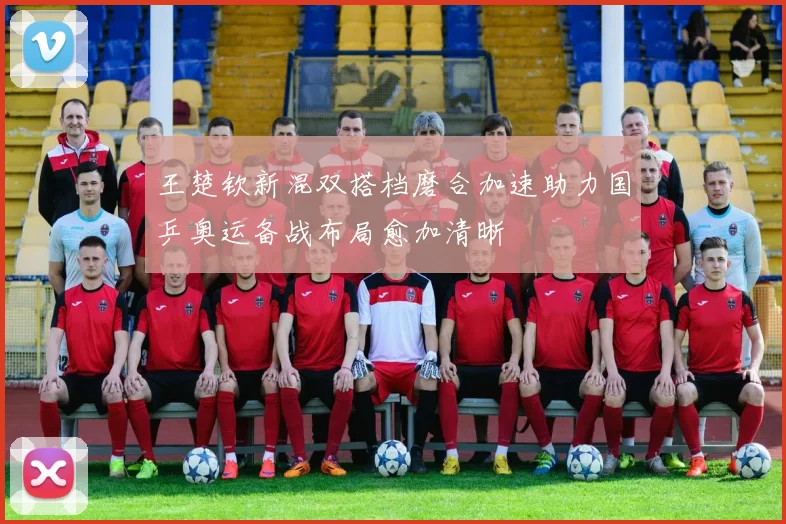 王楚钦新混双搭档磨合加速助力国乒奥运备战布局愈加清晰