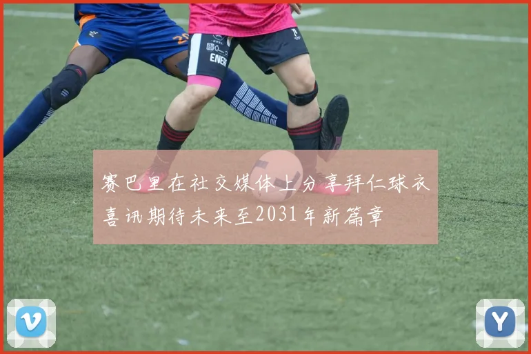 赛巴里在社交媒体上分享拜仁球衣喜讯期待未来至2031年新篇章