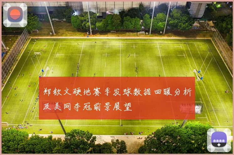郑钦文硬地赛季发球数据回暖分析及美网夺冠前景展望